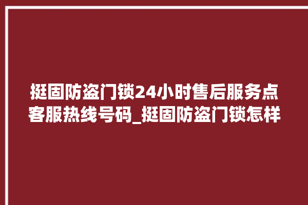 挺固防盗门锁24小时售后服务点客服热线号码_挺固防盗门锁怎样改密码 。门锁