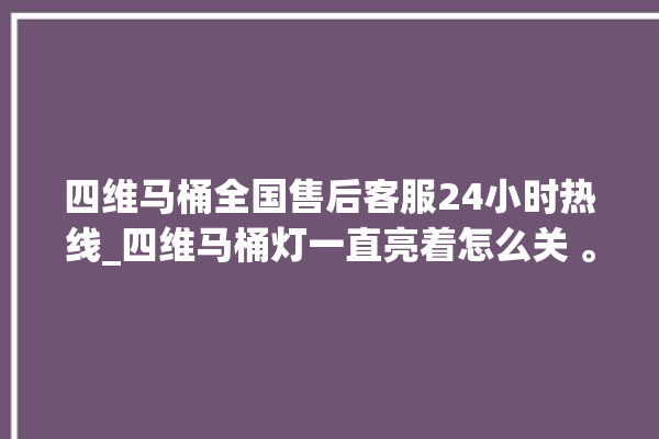 四维马桶全国售后客服24小时热线_四维马桶灯一直亮着怎么关 。马桶