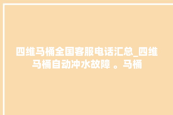 四维马桶全国客服电话汇总_四维马桶自动冲水故障 。马桶