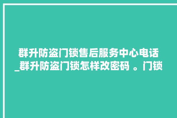 群升防盗门锁售后服务中心电话_群升防盗门锁怎样改密码 。门锁