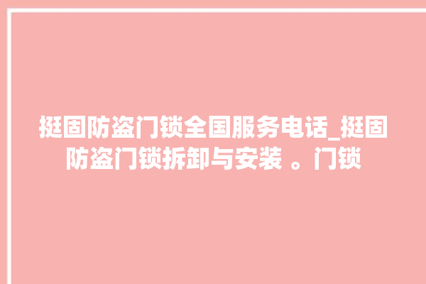 挺固防盗门锁全国服务电话_挺固防盗门锁拆卸与安装 。门锁