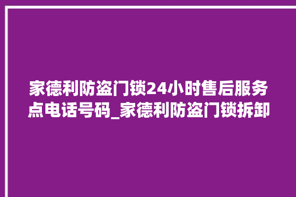 家德利防盗门锁24小时售后服务点电话号码_家德利防盗门锁拆卸与安装 。门锁