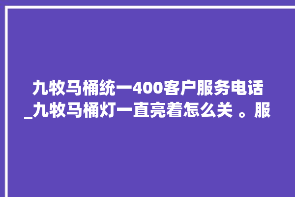 九牧马桶统一400客户服务电话_九牧马桶灯一直亮着怎么关 。服务电话