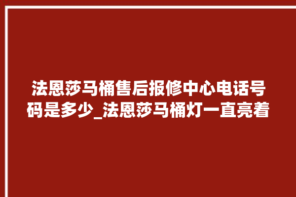 法恩莎马桶售后报修中心电话号码是多少_法恩莎马桶灯一直亮着怎么关 。马桶