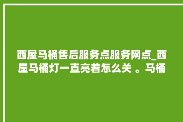 西屋马桶售后服务点服务网点_西屋马桶灯一直亮着怎么关 。马桶