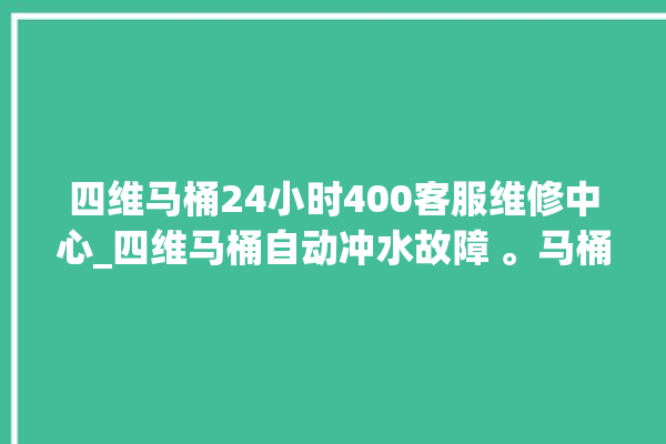 四维马桶24小时400客服维修中心_四维马桶自动冲水故障 。马桶