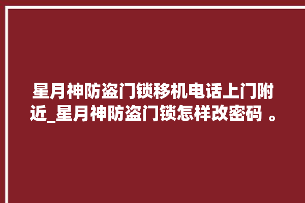 星月神防盗门锁移机电话上门附近_星月神防盗门锁怎样改密码 。星月