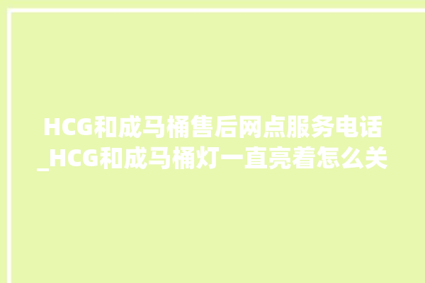 HCG和成马桶售后网点服务电话_HCG和成马桶灯一直亮着怎么关 。马桶