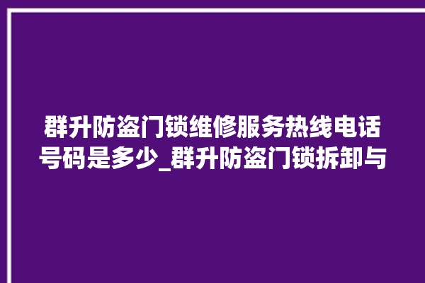 群升防盗门锁维修服务热线电话号码是多少_群升防盗门锁拆卸与安装 。门锁