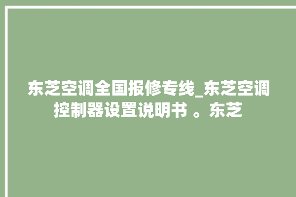 东芝空调全国报修专线_东芝空调控制器设置说明书 。东芝