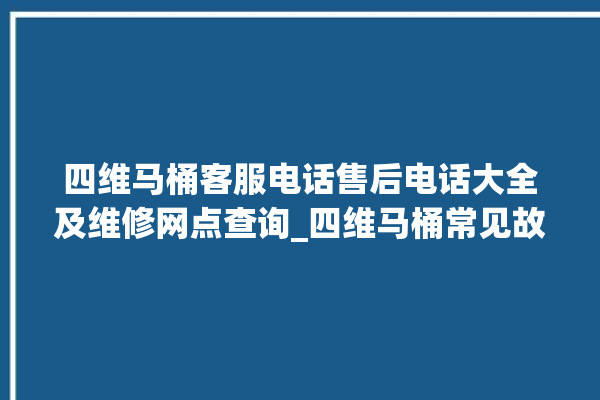 四维马桶客服电话售后电话大全及维修网点查询_四维马桶常见故障 。马桶