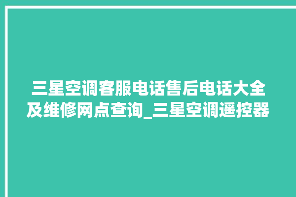 三星空调客服电话售后电话大全及维修网点查询_三星空调遥控器的图解 。空调