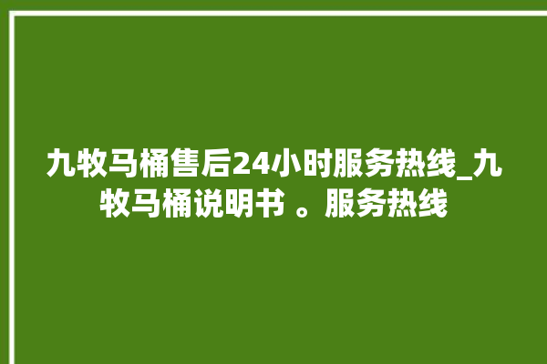 九牧马桶售后24小时服务热线_九牧马桶说明书 。服务热线