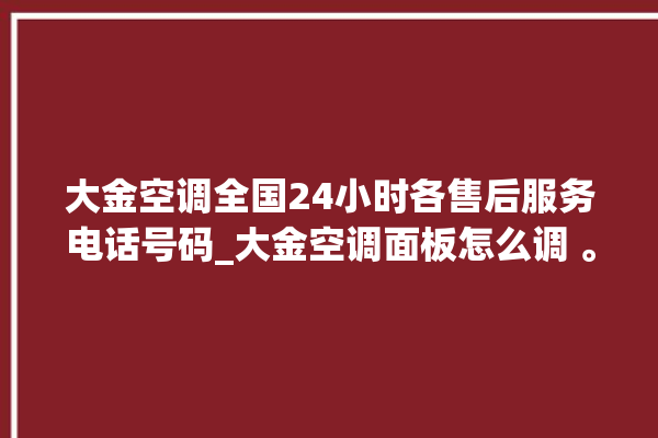 大金空调全国24小时各售后服务电话号码_大金空调面板怎么调 。大金