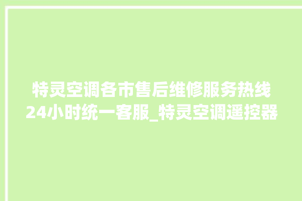 特灵空调各市售后维修服务热线24小时统一客服_特灵空调遥控器的图解 。空调