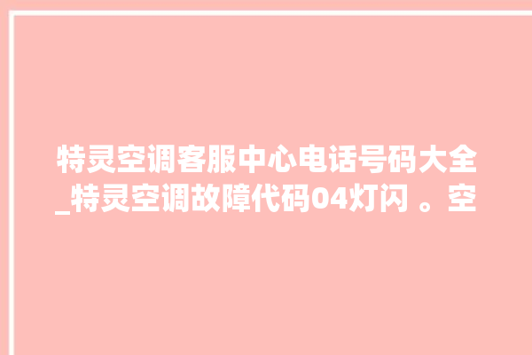 特灵空调客服中心电话号码大全_特灵空调故障代码04灯闪 。空调