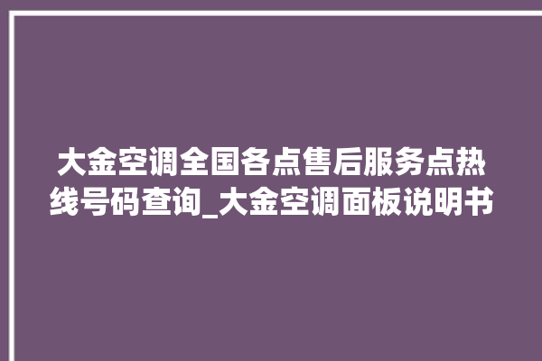 大金空调全国各点售后服务点热线号码查询_大金空调面板说明书 。大金