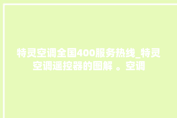 特灵空调全国400服务热线_特灵空调遥控器的图解 。空调