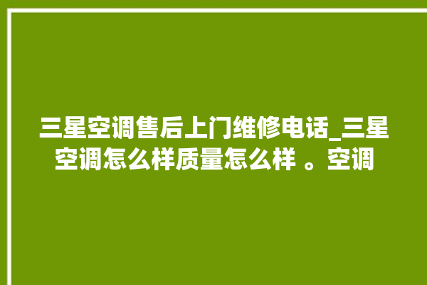 三星空调售后上门维修电话_三星空调怎么样质量怎么样 。空调