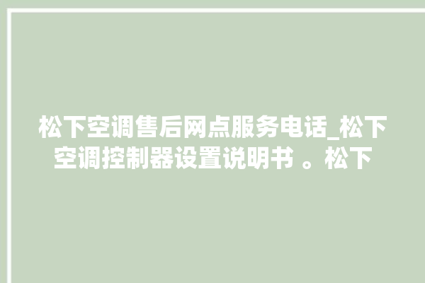 松下空调售后网点服务电话_松下空调控制器设置说明书 。松下