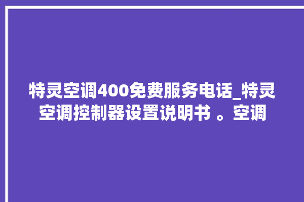 特灵空调400免费服务电话_特灵空调控制器设置说明书 。空调