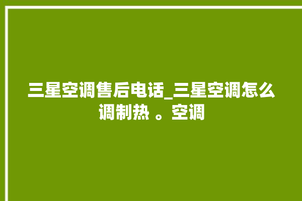 三星空调售后电话_三星空调怎么调制热 。空调