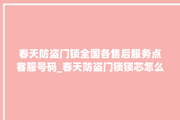 春天防盗门锁全国各售后服务点客服号码_春天防盗门锁锁芯怎么拆 。门锁