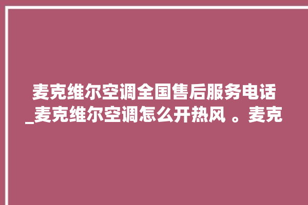 麦克维尔空调全国售后服务电话_麦克维尔空调怎么开热风 。麦克