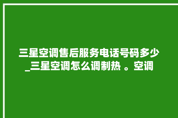 三星空调售后服务电话号码多少_三星空调怎么调制热 。空调