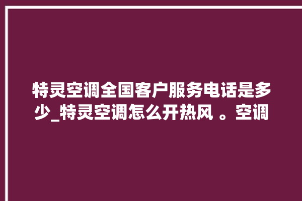 特灵空调全国客户服务电话是多少_特灵空调怎么开热风 。空调