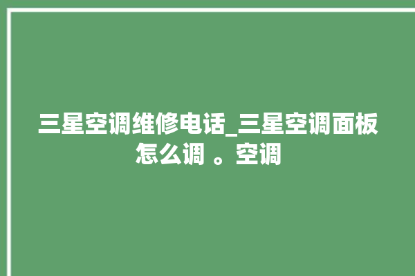 三星空调维修电话_三星空调面板怎么调 。空调