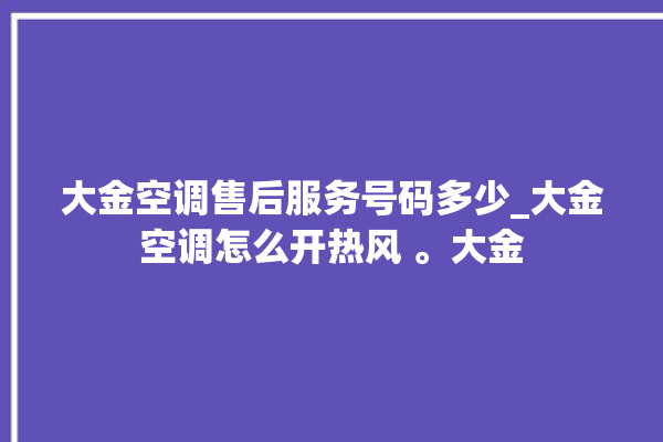 大金空调售后服务号码多少_大金空调怎么开热风 。大金