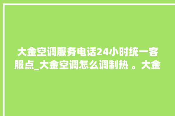 大金空调服务电话24小时统一客服点_大金空调怎么调制热 。大金