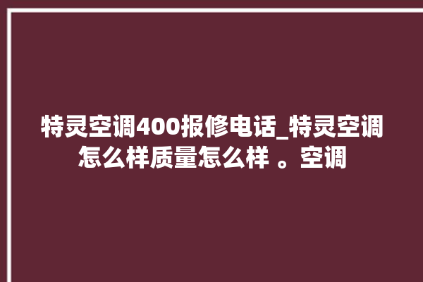 特灵空调400报修电话_特灵空调怎么样质量怎么样 。空调