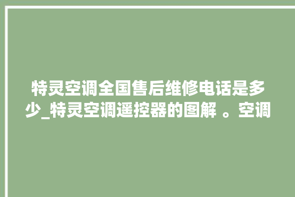 特灵空调全国售后维修电话是多少_特灵空调遥控器的图解 。空调