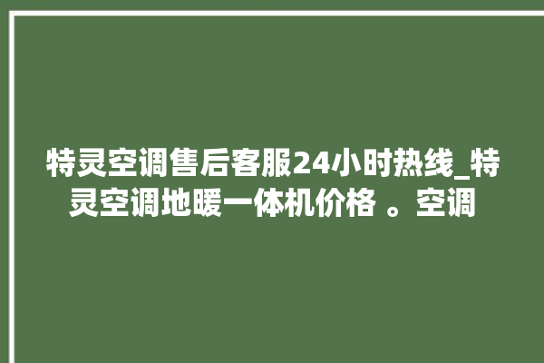 特灵空调售后客服24小时热线_特灵空调地暖一体机价格 。空调