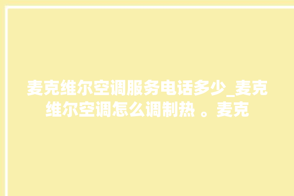 麦克维尔空调服务电话多少_麦克维尔空调怎么调制热 。麦克