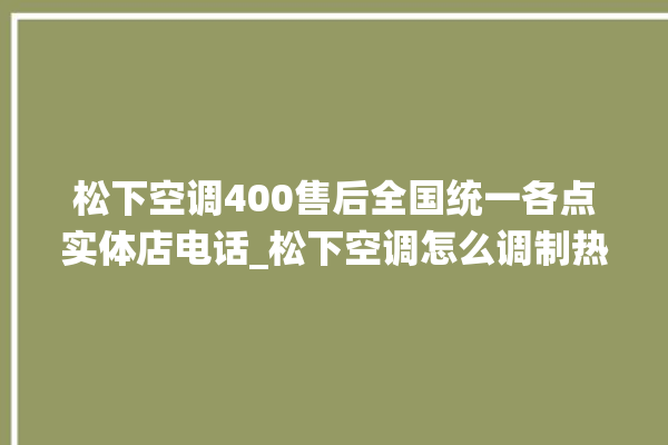 松下空调400售后全国统一各点实体店电话_松下空调怎么调制热 。松下