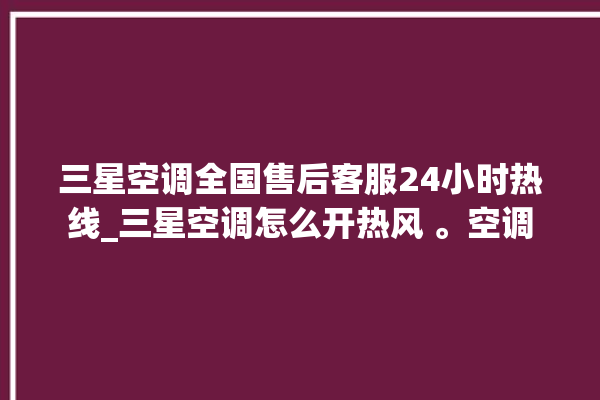 三星空调全国售后客服24小时热线_三星空调怎么开热风 。空调