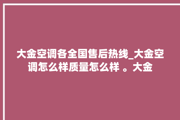 大金空调各全国售后热线_大金空调怎么样质量怎么样 。大金