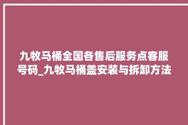 九牧马桶全国各售后服务点客服号码_九牧马桶盖安装与拆卸方法介绍 。客服