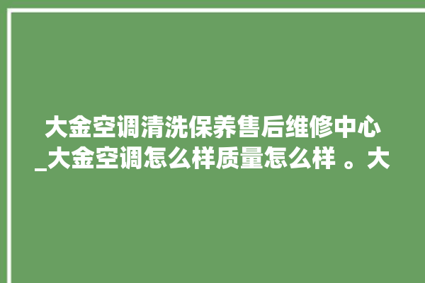 大金空调清洗保养售后维修中心_大金空调怎么样质量怎么样 。大金