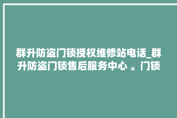 群升防盗门锁授权维修站电话_群升防盗门锁售后服务中心 。门锁