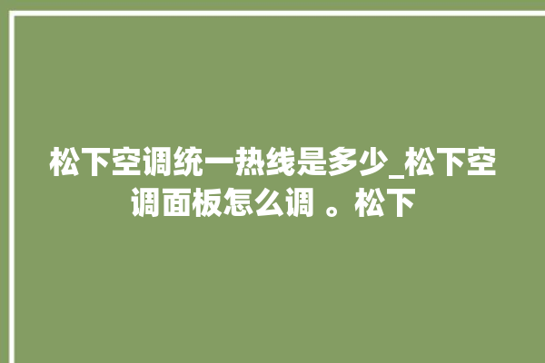 松下空调统一热线是多少_松下空调面板怎么调 。松下