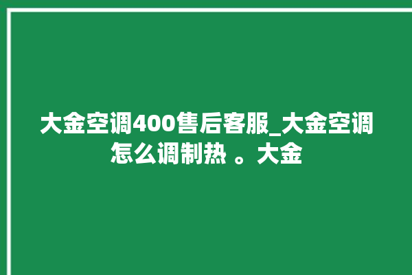 大金空调400售后客服_大金空调怎么调制热 。大金