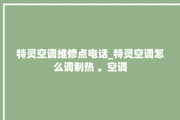 特灵空调维修点电话_特灵空调怎么调制热 。空调