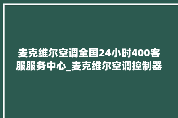 麦克维尔空调全国24小时400客服服务中心_麦克维尔空调控制器设置说明书 。麦克