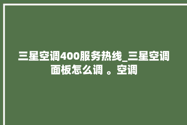 三星空调400服务热线_三星空调面板怎么调 。空调