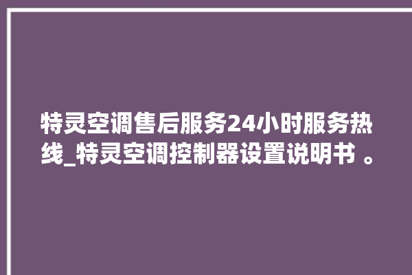 特灵空调售后服务24小时服务热线_特灵空调控制器设置说明书 。空调