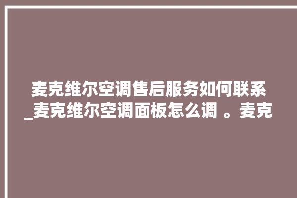 麦克维尔空调售后服务如何联系_麦克维尔空调面板怎么调 。麦克